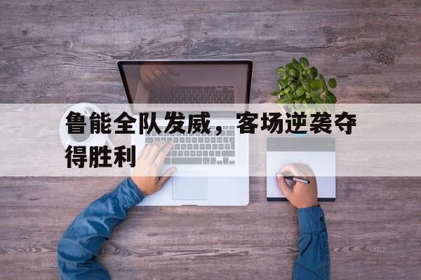 亚博中国官网-鲁能全队发威,客场逆袭夺得胜利的球员